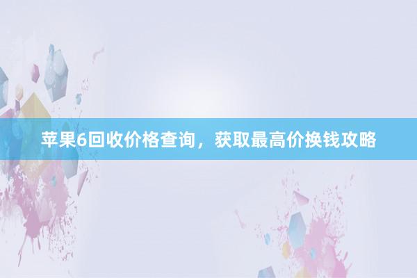 苹果6回收价格查询，获取最高价换钱攻略